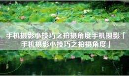 手机摄影小技巧之拍摄角度手机摄影「手机摄影小技巧之拍摄角度」