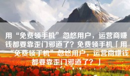 用“免费领手机”忽悠用户，运营商赚钱都要靠歪门邪道了？免费领手机「用“免费领手机”忽悠用户，运营商赚钱都要靠歪门邪道了？」