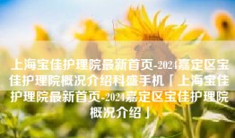 上海宝佳护理院最新首页-2024嘉定区宝佳护理院概况介绍科盛手机「上海宝佳护理院最新首页-2024嘉定区宝佳护理院概况介绍」