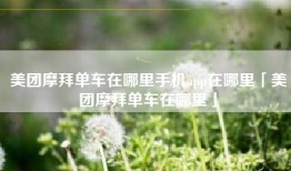 美团摩拜单车在哪里手机app在哪里「美团摩拜单车在哪里」