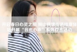 开启春日心灵之旅 狮山横塘街道精康驿站开展“音愈心声”系列疗愈活动