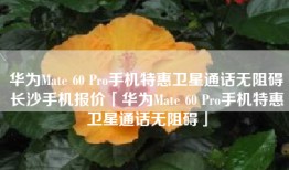 华为Mate 60 Pro手机特惠卫星通话无阻碍长沙手机报价「华为Mate 60 Pro手机特惠卫星通话无阻碍」