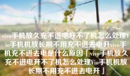vivo手机放久充不进电开不了机怎么处理Vio手机机放长期不用充不进去电开vivo手机充不进去电是什么原因「vivo手机放久充不进电开不了机怎么处理Vio手机机放长期不用充不进去电开」