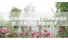 百度权重高的发帖网站【发帖收录排名好／进来】什么网能发帖子