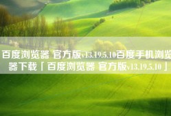 百度浏览器 官方版v13.19.5.10百度手机浏览器下载「百度浏览器 官方版v13.19.5.10」