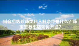 抖音小店珍珠类目入驻条件是什么？珠宝玉石小店如何开通？