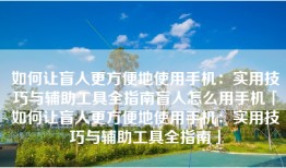如何让盲人更方便地使用手机：实用技巧与辅助工具全指南盲人怎么用手机「如何让盲人更方便地使用手机：实用技巧与辅助工具全指南」