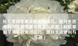 轻松掌握苹果手机使用技巧，提升生活便利与乐趣苹果手机怎么设置「轻松掌握苹果手机使用技巧，提升生活便利与乐趣」