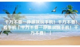 千万不要一睁眼就玩手机！千万不要！看手机「千万不要一睁眼就玩手机！千万不要！」