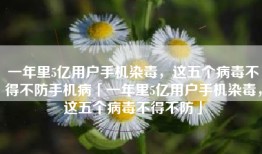 一年里5亿用户手机染毒，这五个病毒不得不防手机病「一年里5亿用户手机染毒，这五个病毒不得不防」