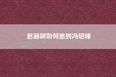 赵丽颖如何追到冯绍峰