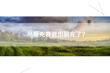 马斯克要退出超充了？