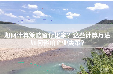 如何计算策略留存比率？这些计算方法如何影响企业决策？