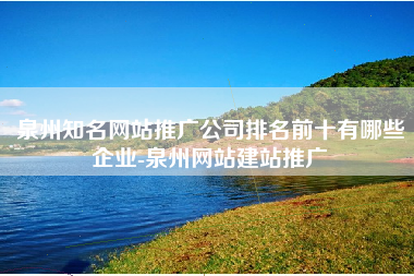 泉州知名网站推广公司排名前十有哪些企业-泉州网站建站推广