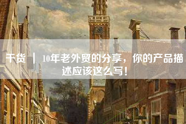 干货 ｜ 10年老外贸的分享，你的产品描述应该这么写！