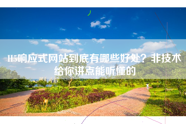 H5响应式网站到底有哪些好处？非技术给你讲点能听懂的