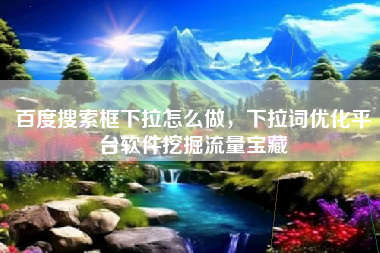 百度搜索框下拉怎么做，下拉词优化平台软件挖掘流量宝藏