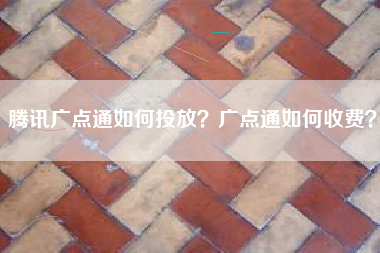 腾讯广点通如何投放？广点通如何收费？