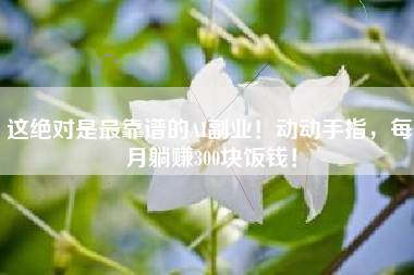 这绝对是最靠谱的AI副业！动动手指，每月躺赚300块饭钱！