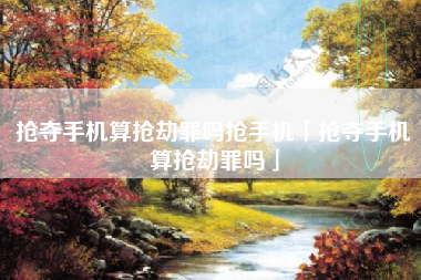 抢夺手机算抢劫罪吗抢手机「抢夺手机算抢劫罪吗」