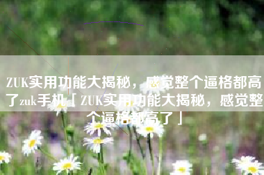 ZUK实用功能大揭秘，感觉整个逼格都高了zuk手机「ZUK实用功能大揭秘，感觉整个逼格都高了」