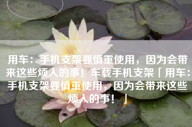 用车：手机支架要慎重使用，因为会带来这些烦人的事！车载手机支架「用车：手机支架要慎重使用，因为会带来这些烦人的事！」