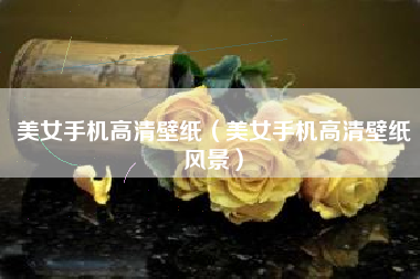 美女手机高清壁纸（美女手机高清壁纸风景）