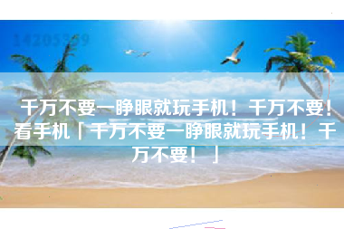 千万不要一睁眼就玩手机！千万不要！看手机「千万不要一睁眼就玩手机！千万不要！」
