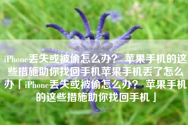iPhone丢失或被偷怎么办？ 苹果手机的这些措施助你找回手机苹果手机丢了怎么办「iPhone丢失或被偷怎么办？ 苹果手机的这些措施助你找回手机」