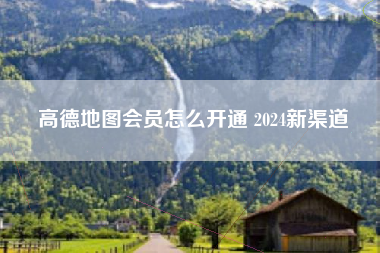 高德地图会员怎么开通 2024新渠道