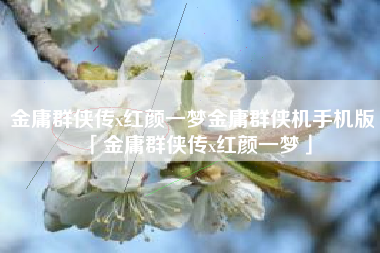 金庸群侠传x红颜一梦金庸群侠机手机版「金庸群侠传x红颜一梦」
