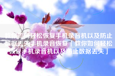 教你如何轻松恢复手机录音机以及防止数据丢失手机录音恢复「教你如何轻松恢复手机录音机以及防止数据丢失」 教你如何轻松恢复手机录音机以及防止数据丢失手机录音恢复「教你如何轻松恢复手机录音机以及防止数据丢失」